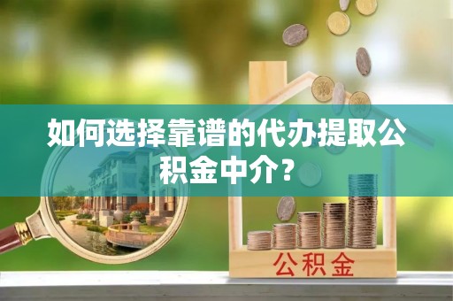 宣化如何选择靠谱的代办提取公积金中介？