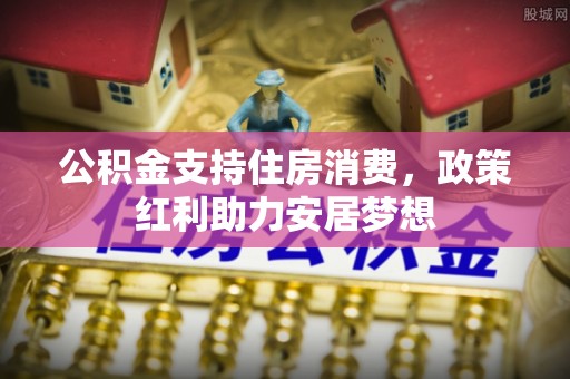 宣化公积金支持住房消费，政策红利助力安居梦想