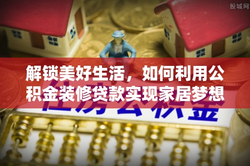 宣化解锁美好生活，如何利用公积金装修贷款实现家居梦想