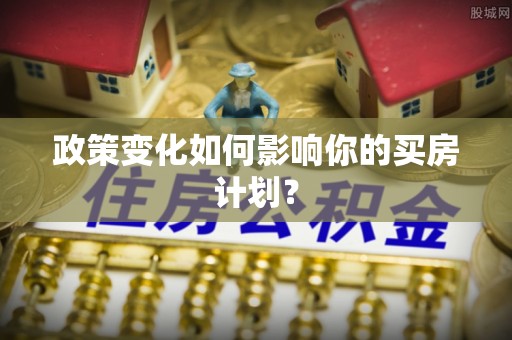 宣化政策变化如何影响你的买房计划？