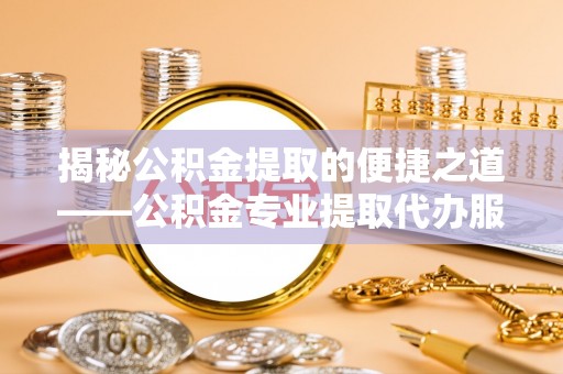 宣化揭秘公积金提取的便捷之道——公积金专业提取代办服务解析