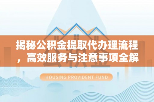 宣化揭秘公积金提取代办理流程，高效服务与注意事项全解析