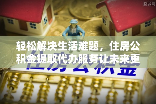 宣化轻松解决生活难题，住房公积金提取代办服务让未来更安心