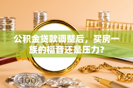 宣化公积金贷款调整后，买房一族的福音还是压力？