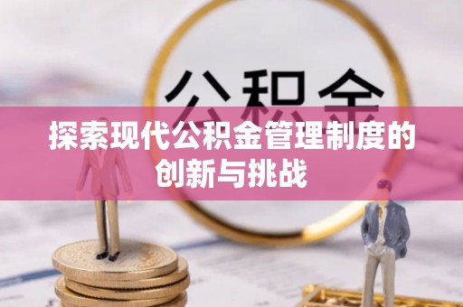 宣化探索现代公积金管理制度的创新与挑战