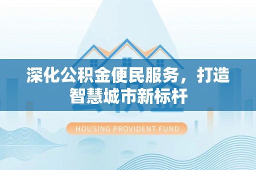 宣化深化公积金便民服务，打造智慧城市新标杆