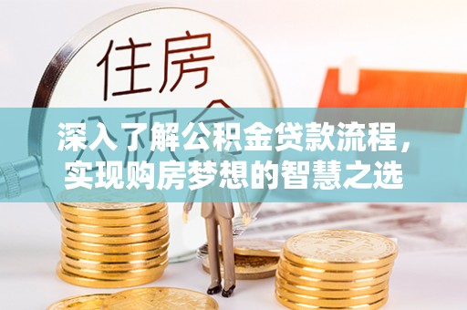 宣化深入了解公积金贷款流程，实现购房梦想的智慧之选