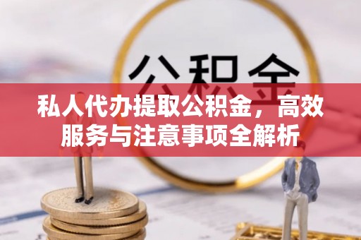 宣化私人代办提取公积金，高效服务与注意事项全解析