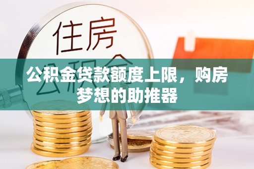 宣化公积金贷款额度上限，购房梦想的助推器