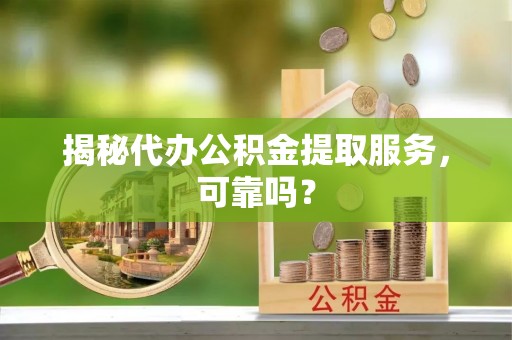 宣化揭秘代办公积金提取服务，可靠吗？