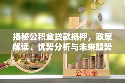 宣化揭秘公积金贷款抵押，政策解读、优势分析与未来趋势