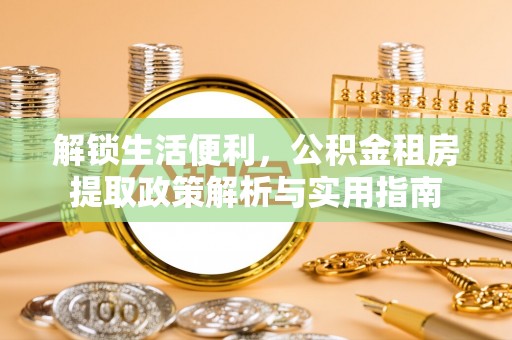宣化解锁生活便利，公积金租房提取政策解析与实用指南