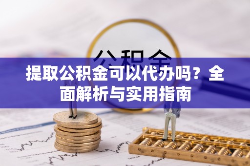 宣化提取公积金可以代办吗？全面解析与实用指南