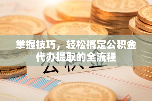 宣化掌握技巧，轻松搞定公积金代办提取的全流程