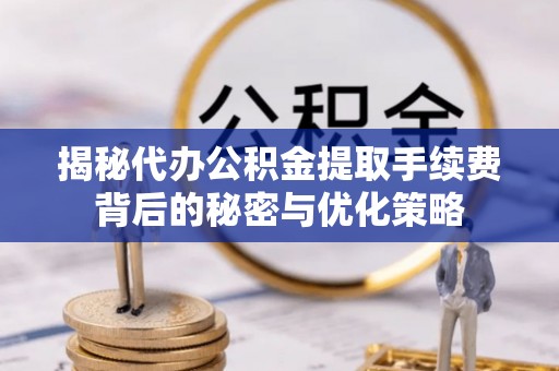 宣化揭秘代办公积金提取手续费背后的秘密与优化策略