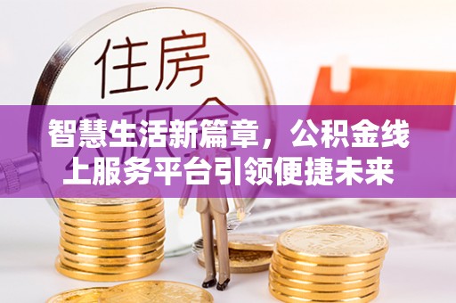 宣化智慧生活新篇章，公积金线上服务平台引领便捷未来