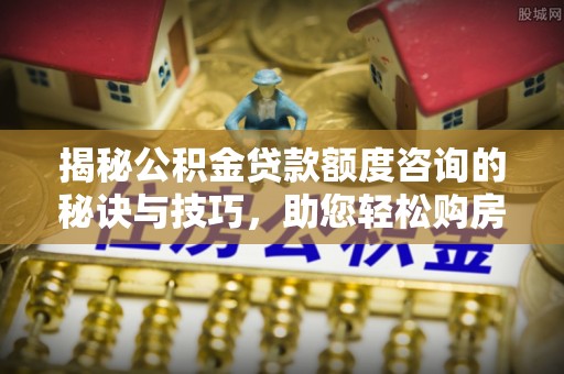 宣化揭秘公积金贷款额度咨询的秘诀与技巧，助您轻松购房！