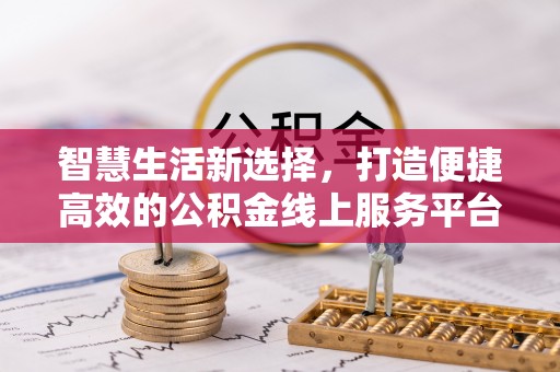 宣化智慧生活新选择，打造便捷高效的公积金线上服务平台