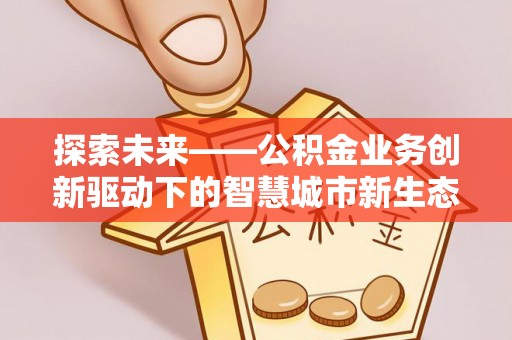 宣化探索未来——公积金业务创新驱动下的智慧城市新生态