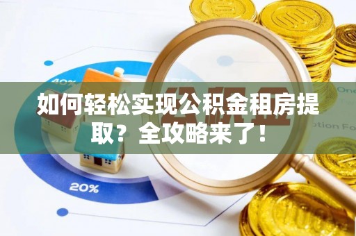 宣化如何轻松实现公积金租房提取？全攻略来了！