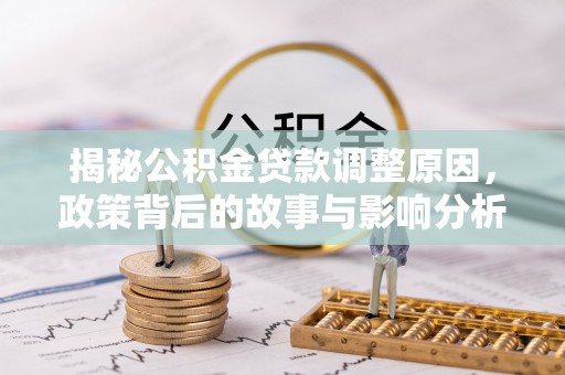 宣化揭秘公积金贷款调整原因，政策背后的故事与影响分析