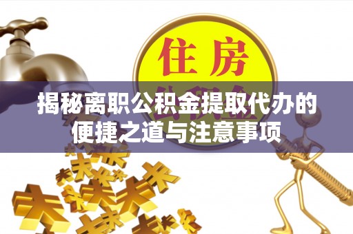 宣化揭秘离职公积金提取代办的便捷之道与注意事项