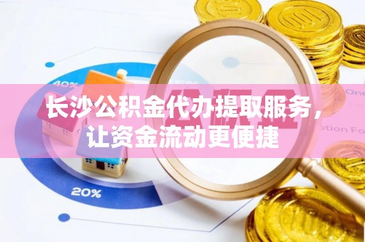 宣化长沙公积金代办提取服务，让资金流动更便捷