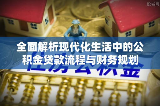 宣化全面解析现代化生活中的公积金贷款流程与财务规划