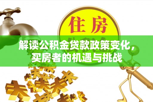 宣化解读公积金贷款政策变化，买房者的机遇与挑战