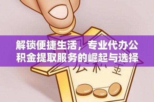宣化解锁便捷生活，专业代办公积金提取服务的崛起与选择