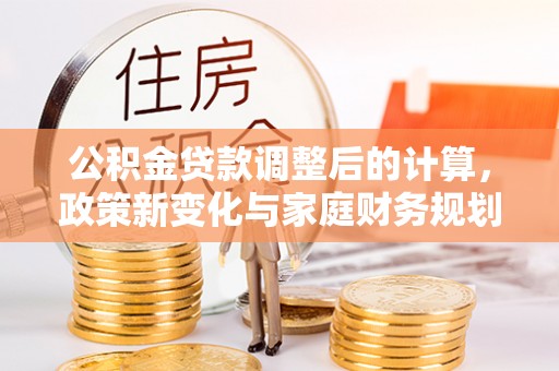 宣化公积金贷款调整后的计算，政策新变化与家庭财务规划