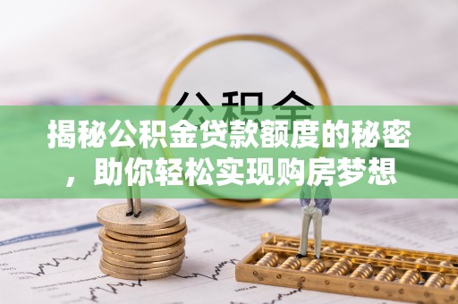 宣化揭秘公积金贷款额度的秘密，助你轻松实现购房梦想