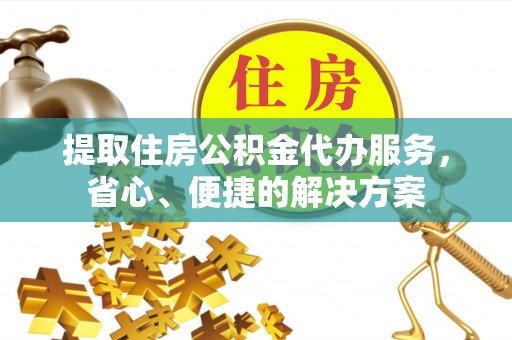 宣化提取住房公积金代办服务，省心、便捷的解决方案