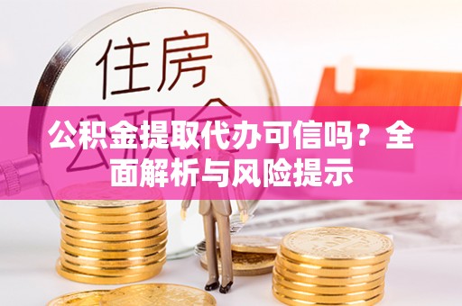 宣化公积金提取代办可信吗？全面解析与风险提示