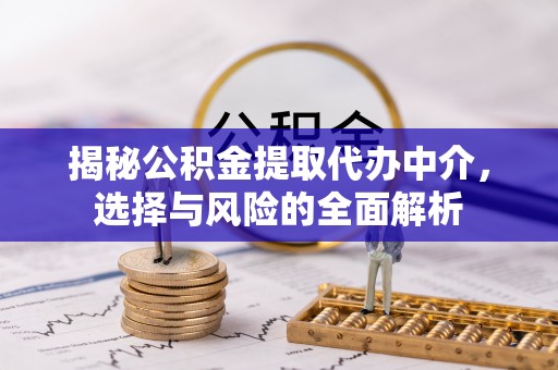 宣化揭秘公积金提取代办中介，选择与风险的全面解析