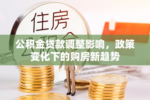 宣化公积金贷款调整影响，政策变化下的购房新趋势