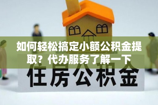 宣化如何轻松搞定小额公积金提取？代办服务了解一下