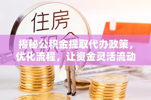宣化揭秘公积金提取代办政策，优化流程，让资金灵活流动