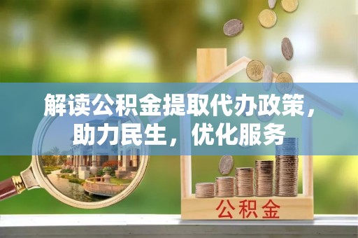宣化解读公积金提取代办政策，助力民生，优化服务
