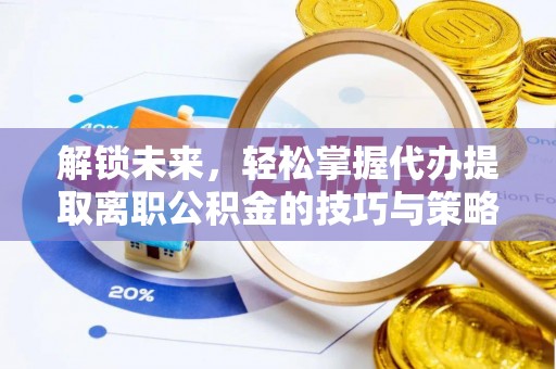 宣化解锁未来，轻松掌握代办提取离职公积金的技巧与策略