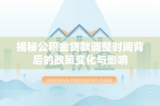 宣化揭秘公积金贷款调整时间背后的政策变化与影响