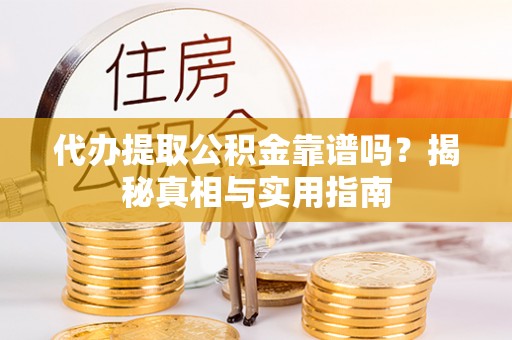 宣化代办提取公积金靠谱吗？揭秘真相与实用指南