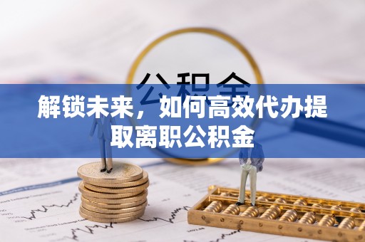 宣化解锁未来，如何高效代办提取离职公积金