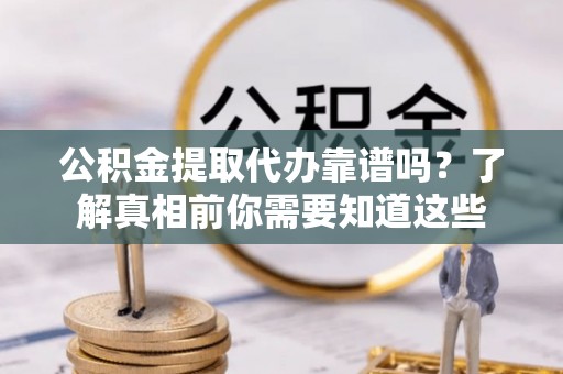宣化公积金提取代办靠谱吗？了解真相前你需要知道这些