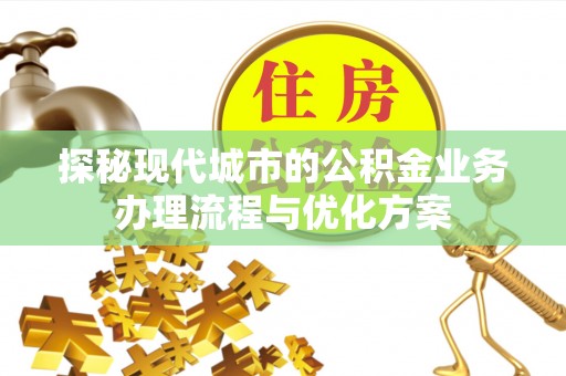 宣化探秘现代城市的公积金业务办理流程与优化方案