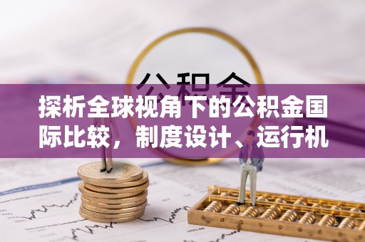宣化探析全球视角下的公积金国际比较，制度设计、运行机制与未来趋势