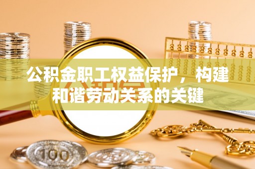 宣化公积金职工权益保护，构建和谐劳动关系的关键