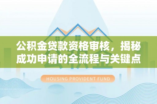 宣化公积金贷款资格审核，揭秘成功申请的全流程与关键点