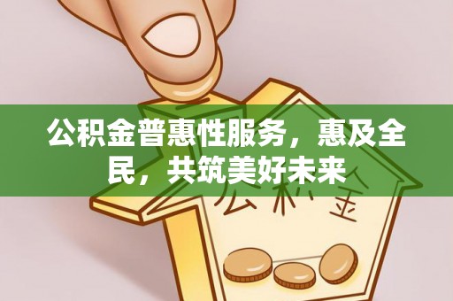 宣化公积金普惠性服务，惠及全民，共筑美好未来