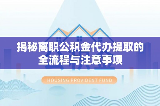 宣化揭秘离职公积金代办提取的全流程与注意事项